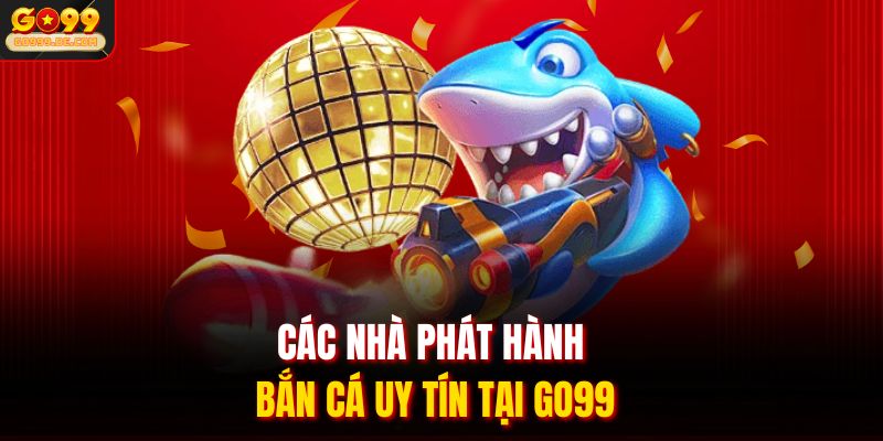 Các nhà phát hành bắn cá uy tín tại Go99